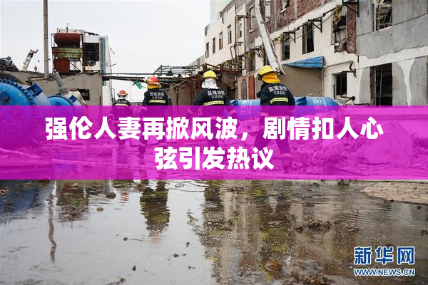 强伦人妻再掀风波，剧情扣人心弦引发热议