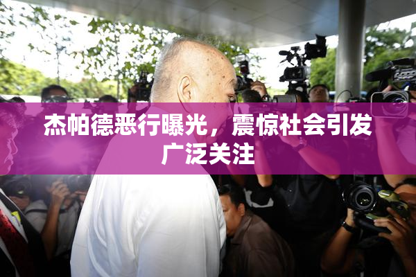 杰帕德恶行曝光，震惊社会引发广泛关注