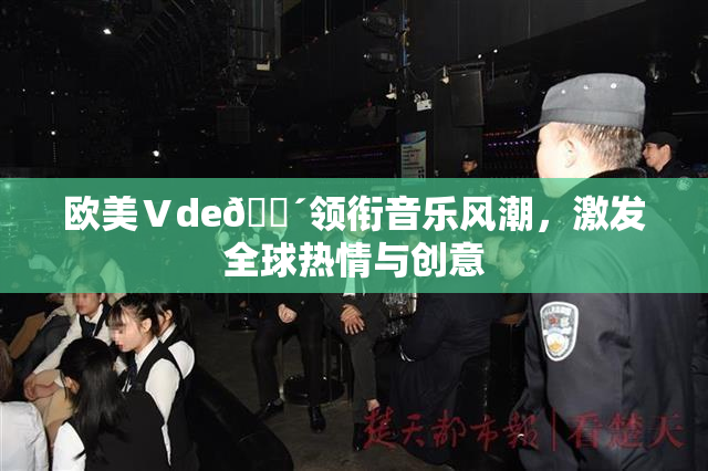 欧美Ⅴde🔴领衔音乐风潮，激发全球热情与创意