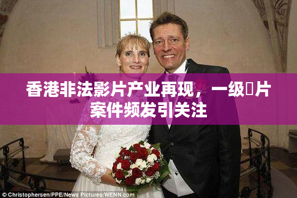 香港非法影片产业再现，一级婬片案件频发引关注
