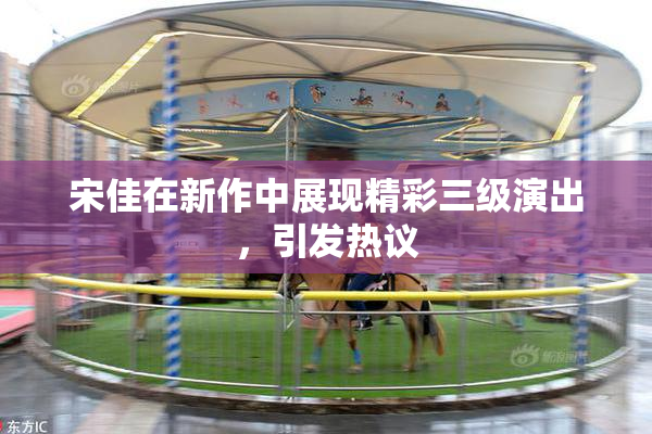宋佳在新作中展现精彩三级演出，引发热议