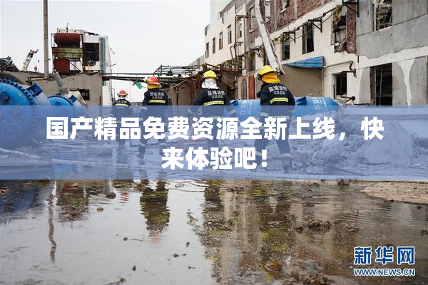 国产精品免费资源全新上线，快来体验吧！