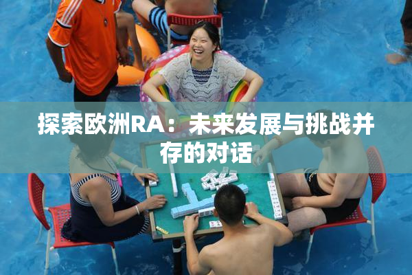 探索欧洲RA：未来发展与挑战并存的对话