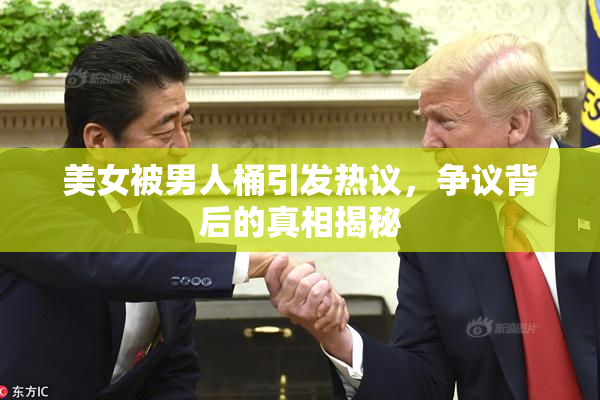 美女被男人桶引发热议，争议背后的真相揭秘