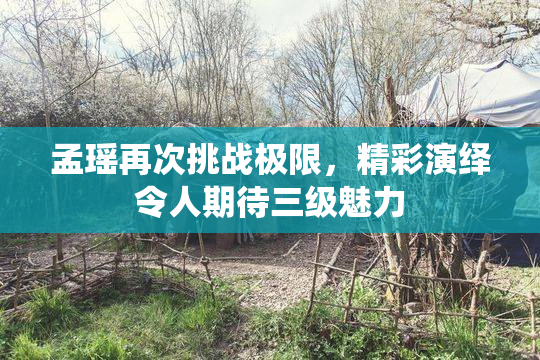 孟瑶再次挑战极限，精彩演绎令人期待三级魅力