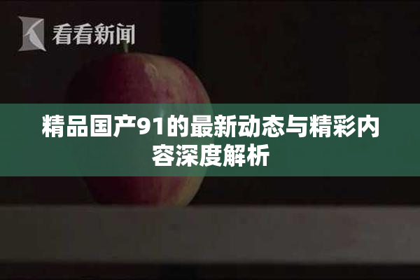 精品国产91的最新动态与精彩内容深度解析