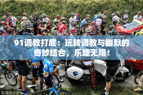 91调教打屁：玩转调教与幽默的奇妙结合，乐趣无限！