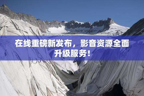在线重磅新发布，影音资源全面升级服务！