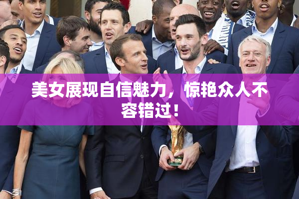 美女展现自信魅力，惊艳众人不容错过！