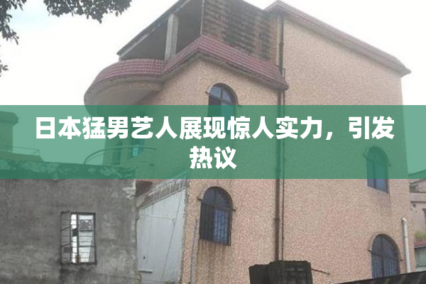 日本猛男艺人展现惊人实力，引发热议