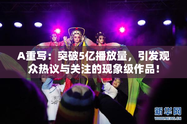 A重写：突破5亿播放量，引发观众热议与关注的现象级作品！