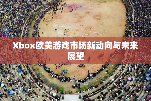 Xbox欧美游戏市场新动向与未来展望