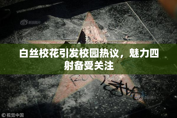 白丝校花引发校园热议，魅力四射备受关注