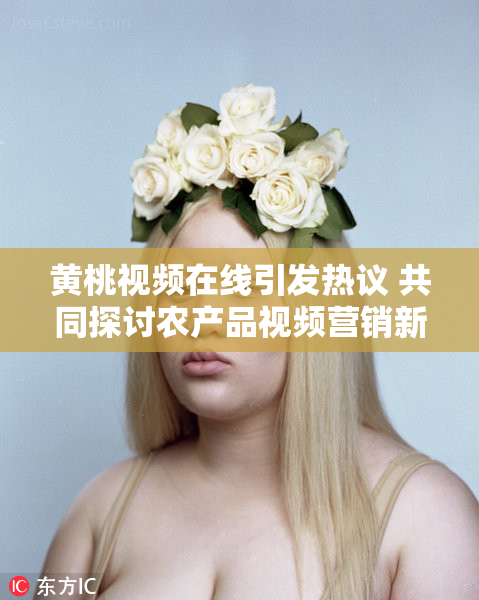 黄桃视频在线引发热议 共同探讨农产品视频营销新风潮