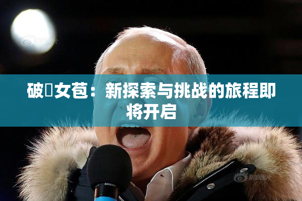 破處女苞：新探索与挑战的旅程即将开启