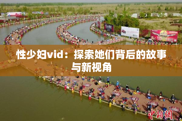 性少妇vid：探索她们背后的故事与新视角