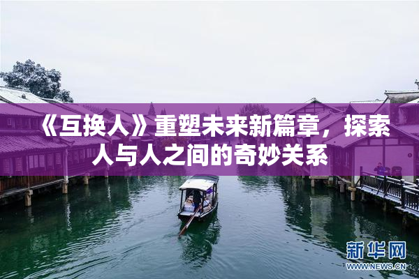 《互换人》重塑未来新篇章，探索人与人之间的奇妙关系