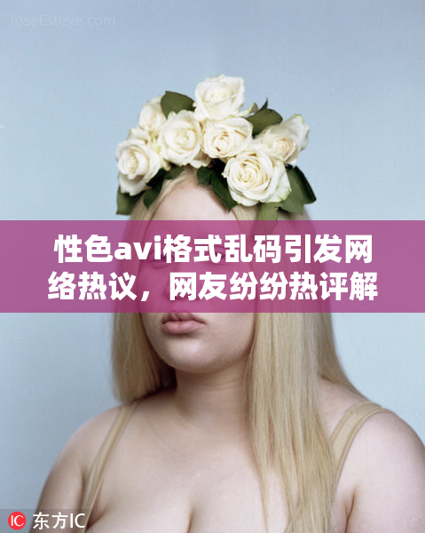 性色avi格式乱码引发网络热议，网友纷纷热评解读