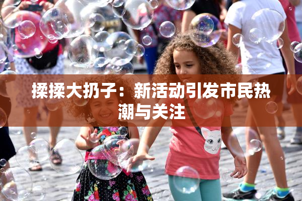 揉揉大扔子：新活动引发市民热潮与关注
