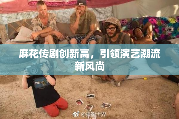 麻花传剧创新高，引领演艺潮流新风尚