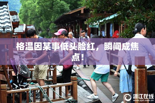 格温因某事低头脸红，瞬间成焦点！