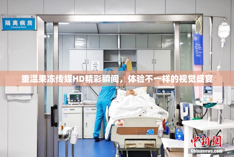 重温果冻传媒HD精彩瞬间，体验不一样的视觉盛宴