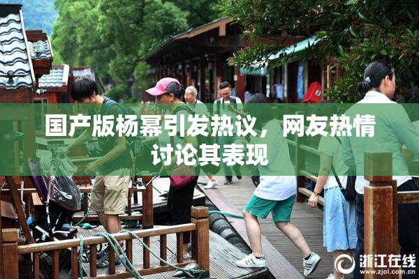 国产版杨幂引发热议，网友热情讨论其表现
