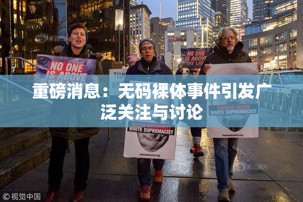 重磅消息：无码裸体事件引发广泛关注与讨论