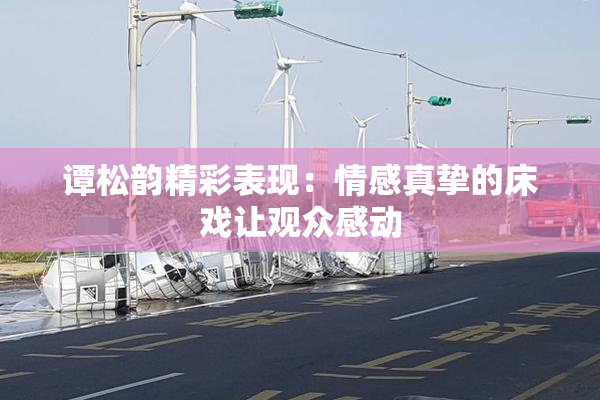 谭松韵精彩表现：情感真挚的床戏让观众感动