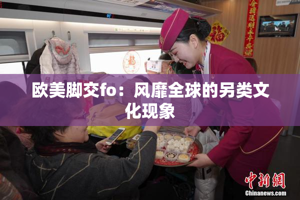 欧美脚交fo：风靡全球的另类文化现象