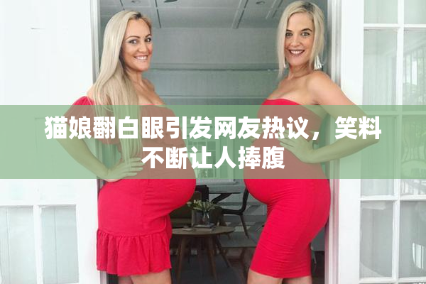 猫娘翻白眼引发网友热议，笑料不断让人捧腹