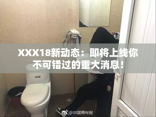 XXX18新动态：即将上线你不可错过的重大消息！