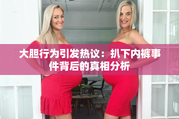 大胆行为引发热议：扒下内裤事件背后的真相分析