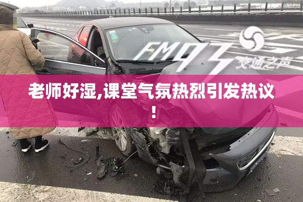 老师好湿,课堂气氛热烈引发热议！