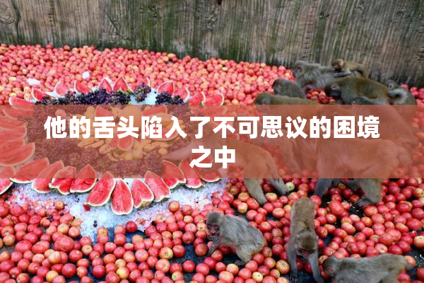 他的舌头陷入了不可思议的困境之中