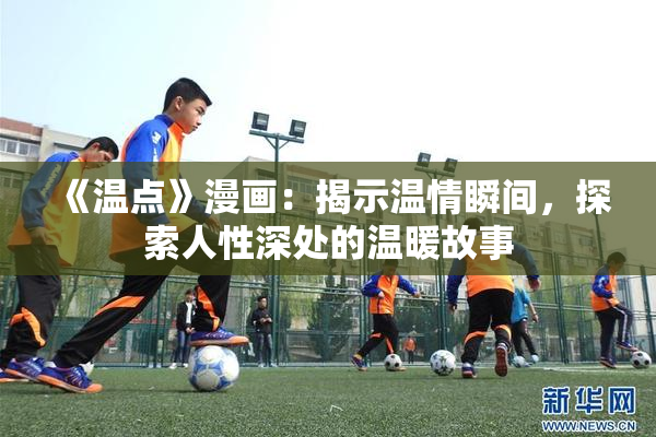 《温点》漫画：揭示温情瞬间，探索人性深处的温暖故事