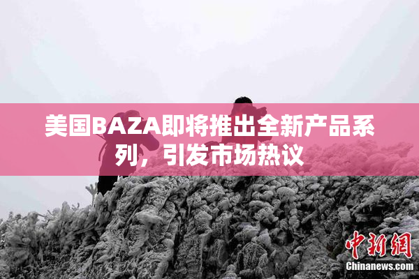 美国BAZA即将推出全新产品系列，引发市场热议