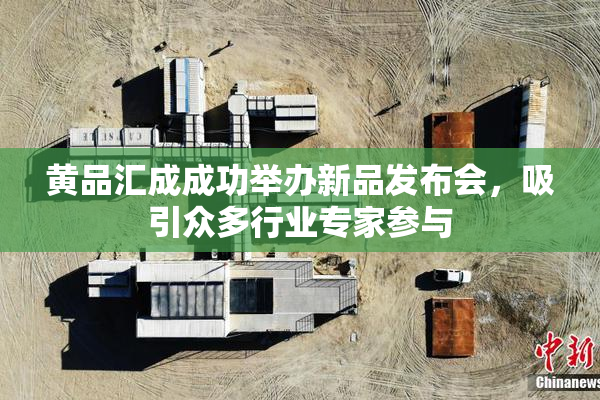 黄品汇成成功举办新品发布会，吸引众多行业专家参与