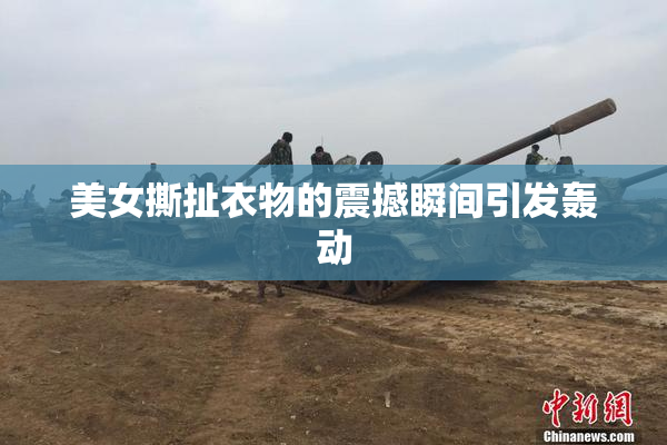 美女撕扯衣物的震撼瞬间引发轰动