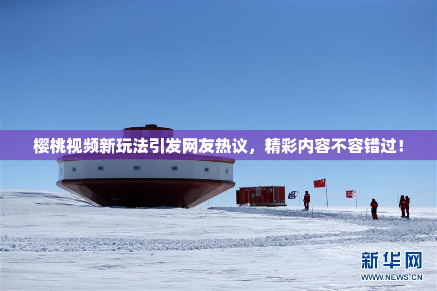 樱桃视频新玩法引发网友热议，精彩内容不容错过！