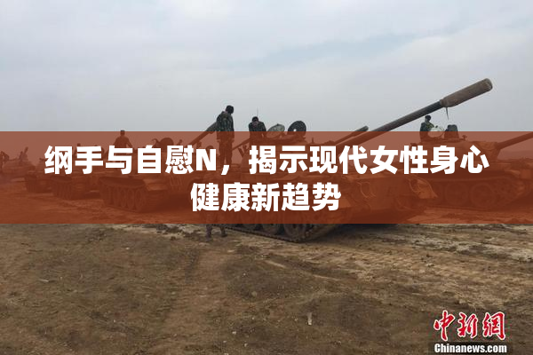 纲手与自慰N，揭示现代女性身心健康新趋势