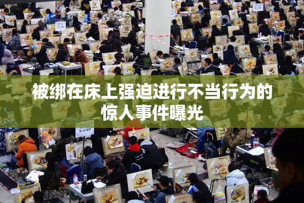 被绑在床上强迫进行不当行为的惊人事件曝光