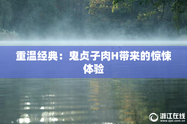 重温经典：鬼贞子肉H带来的惊悚体验