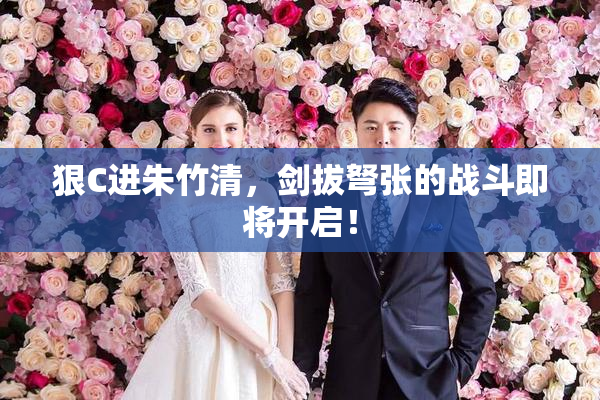 狠C进朱竹清，剑拔弩张的战斗即将开启！