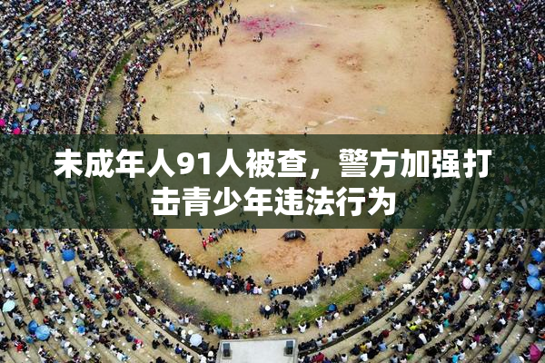 未成年人91人被查，警方加强打击青少年违法行为