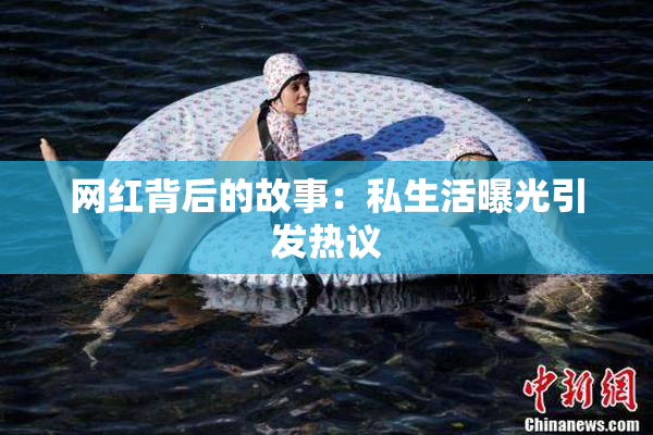 网红背后的故事：私生活曝光引发热议