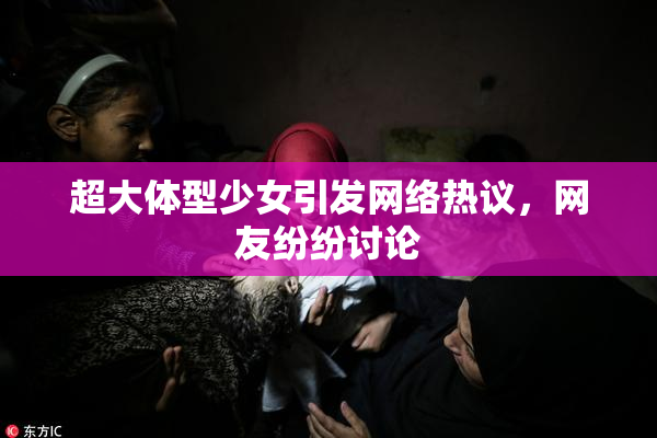 超大体型少女引发网络热议，网友纷纷讨论