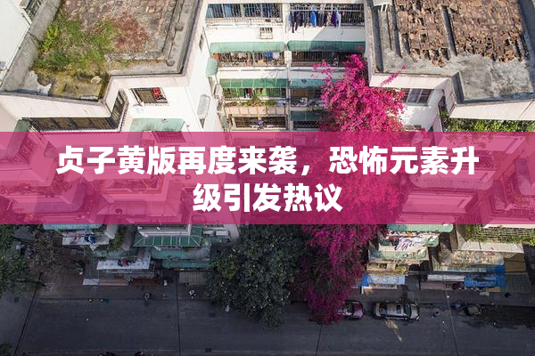 贞子黄版再度来袭，恐怖元素升级引发热议