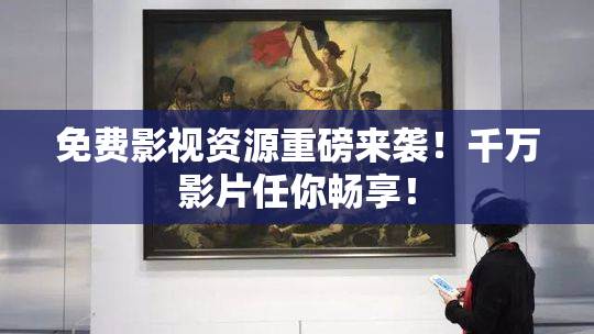 免费影视资源重磅来袭！千万影片任你畅享！