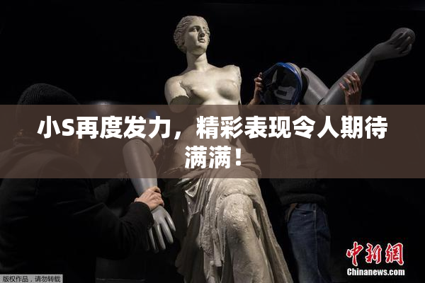 小S再度发力，精彩表现令人期待满满！